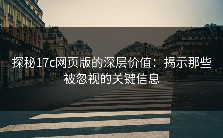 探秘<strong>17C</strong>网页版的深层价值：揭示那些被忽视的关键信息