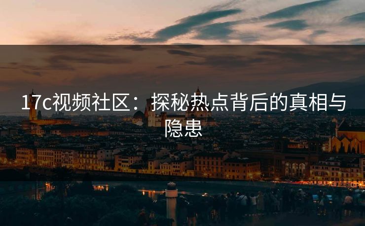 17c视频社区：探秘热点背后的真相与隐患