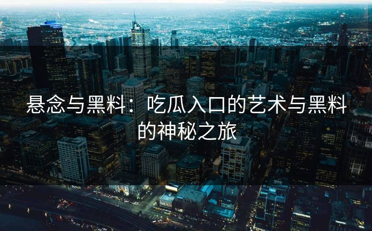 悬念与黑料：吃瓜入口的艺术与黑料的神秘之旅
