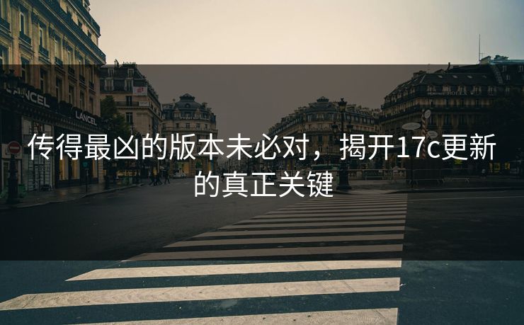 传得最凶的版本未必对，揭开<strong>17C</strong>更新的真正关键