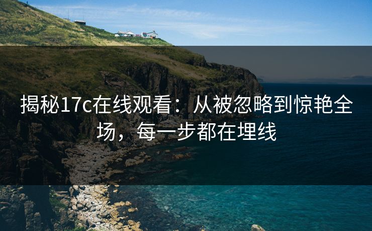 揭秘<strong>17C</strong>在线观看：从被忽略到惊艳全场，每一步都在埋线