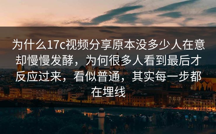为什么<strong>17C</strong>视频分享原本没多少人在意却慢慢发酵，为何很多人看到最后才反应过来，看似普通，其实每一步都在埋线