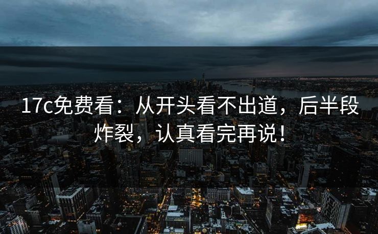 <strong>17C</strong>免费看：从开头看不出道，后半段炸裂，认真看完再说！
