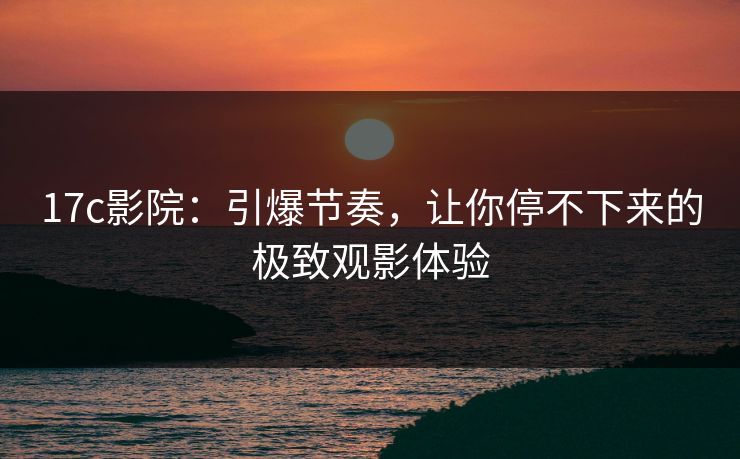 <strong>17C</strong>影院：引爆节奏，让你停不下来的极致观影体验
