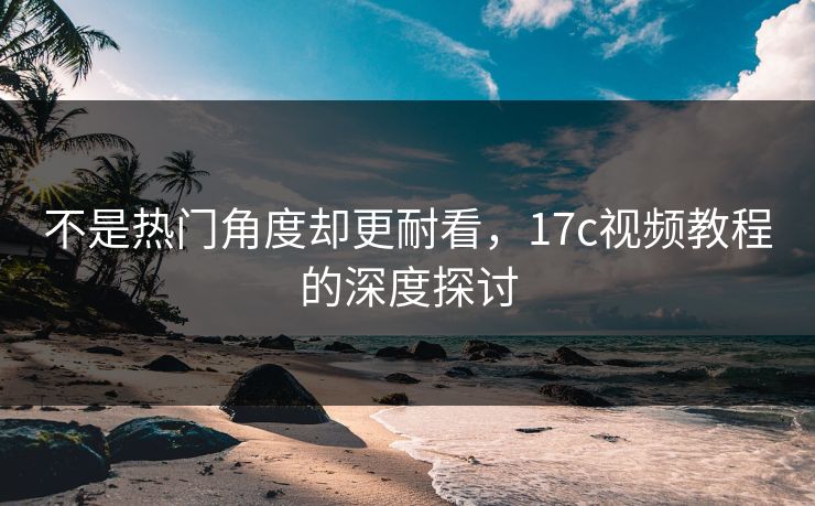 不是热门角度却更耐看，<strong>17C</strong>视频教程的深度探讨
