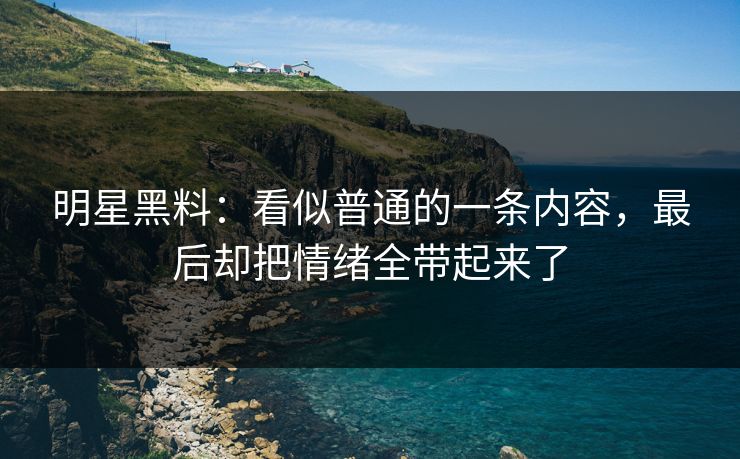 明星黑料：看似普通的一条内容，最后却把情绪全带起来了