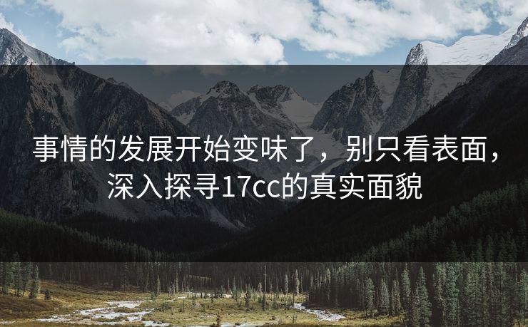 事情的发展开始变味了，别只看表面，深入探寻<strong>17C</strong>c的真实面貌