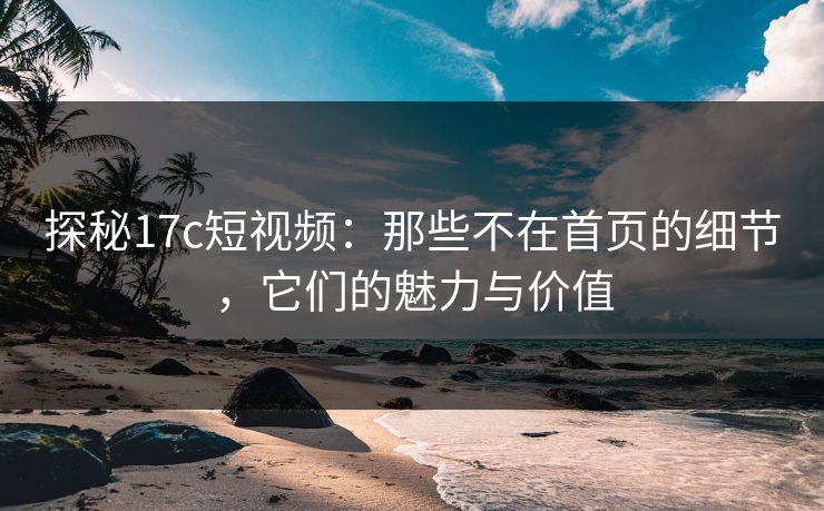 探秘<strong>17C</strong>短视频：那些不在首页的细节，它们的魅力与价值