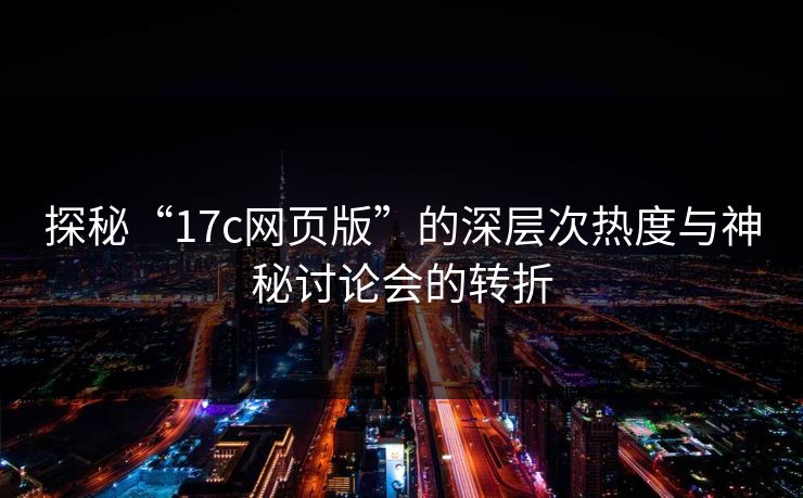 探秘“<strong>17C</strong>网页版”的深层次热度与神秘讨论会的转折