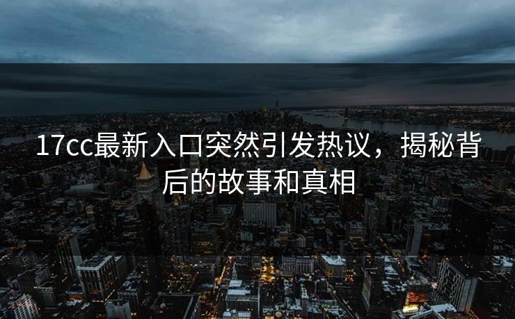 <strong>17C</strong>c最新入口突然引发热议，揭秘背后的故事和真相