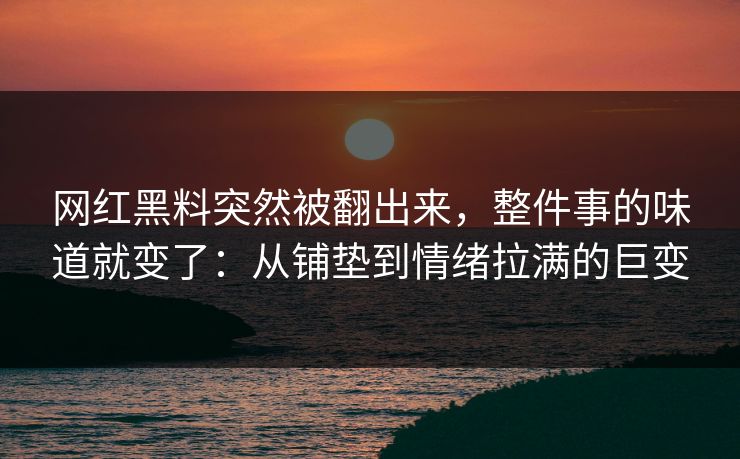 网红黑料突然被翻出来，整件事的味道就变了：从铺垫到情绪拉满的巨变