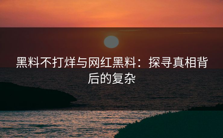 黑料不打烊与网红黑料：探寻真相背后的复杂