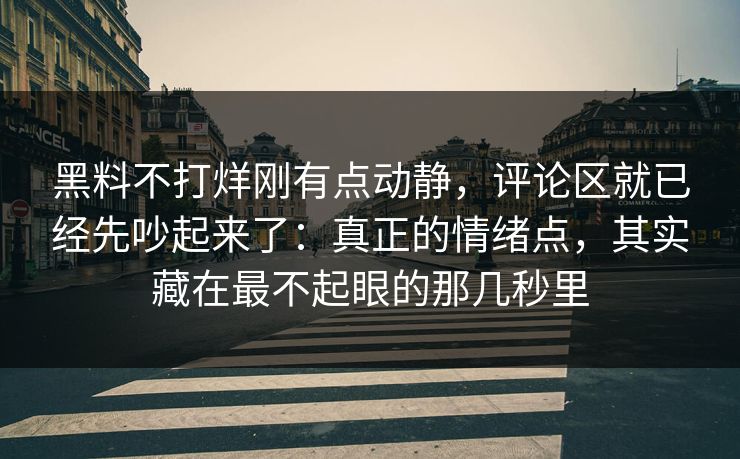 黑料不打烊刚有点动静，评论区就已经先吵起来了：真正的情绪点，其实藏在最不起眼的那几秒里