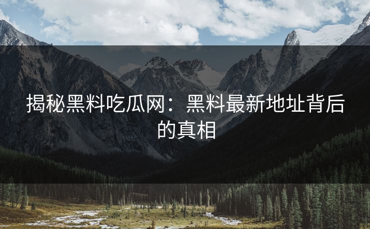 揭秘黑料吃瓜网：黑料最新地址背后的真相