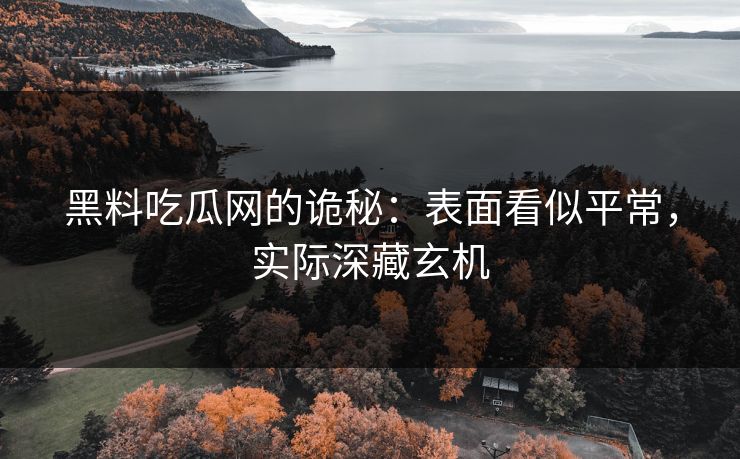 黑料吃瓜网的诡秘：表面看似平常，实际深藏玄机