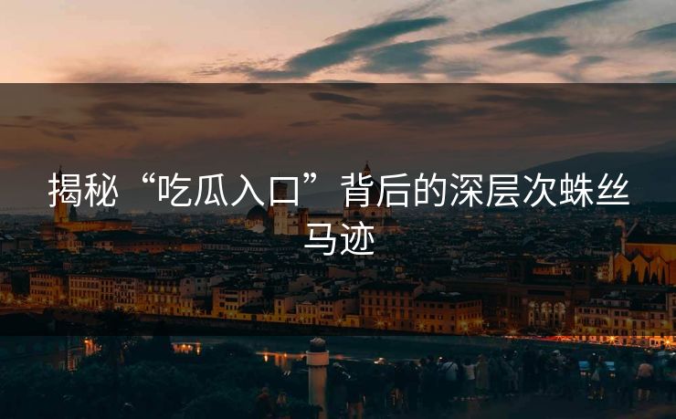 揭秘“吃瓜入口”背后的深层次蛛丝马迹 揭秘“吃瓜入口”背后的深层次蛛丝马迹